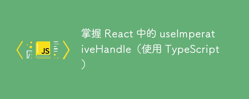 掌握 React 中的 useImperativeHandle（使用 TypeS