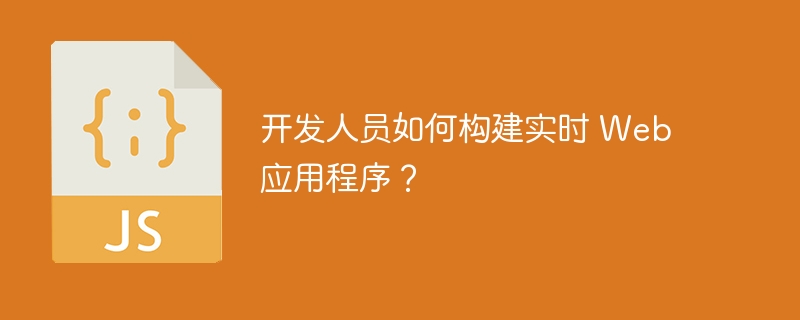 开发人员如何构建实时 web 应用程序？