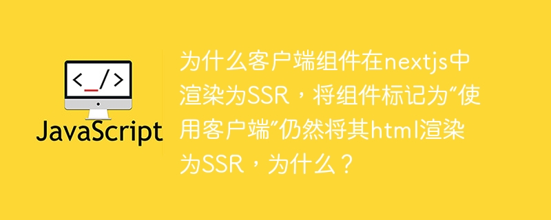为什么客户端组件在nextjs中渲染为ssr，将组件标记为“使用客户端”仍然将其html渲染为ssr，为什么？