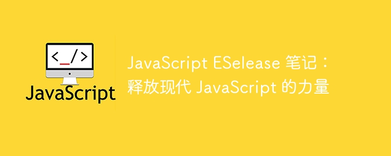 JavaScript ESelease 笔记：释放现代 JavaScript 的