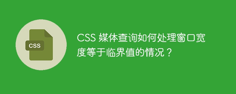 css 媒体查询如何处理窗口宽度等于临界值的情况？
