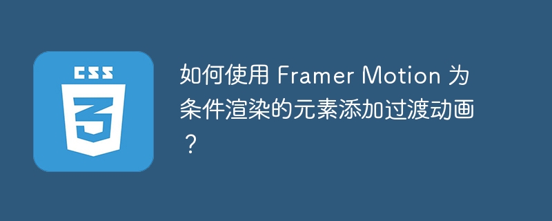 如何使用 framer motion 为条件渲染的元素添加过渡动画？