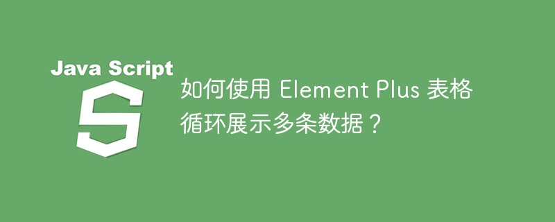 如何使用 element plus 表格循环展示多条数据？