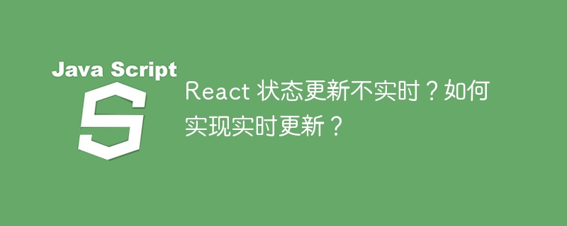 React 状态更新不实时？如何实现实时更新？