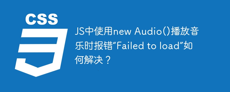 JS中使用new Audio()播放音乐时报错“Failed to load”如