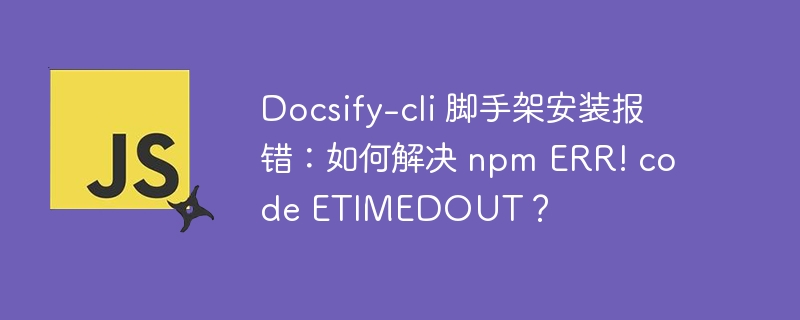 Docsify-cli 脚手架安装报错：如何解决 npm ERR! code ETIMEDOUT？