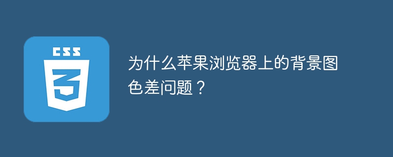 为什么苹果浏览器上的背景图色差问题？