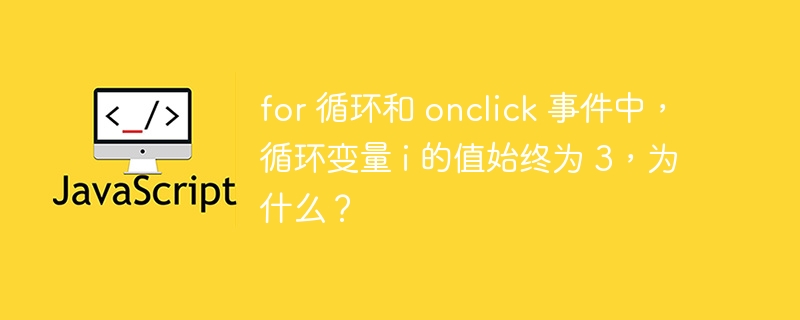 for 循环和 onclick 事件中，循环变量 i 的值始终为 3，为什么？