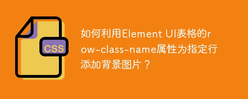 如何利用element ui表格的row-class-name属性为指定行添加背景图片？