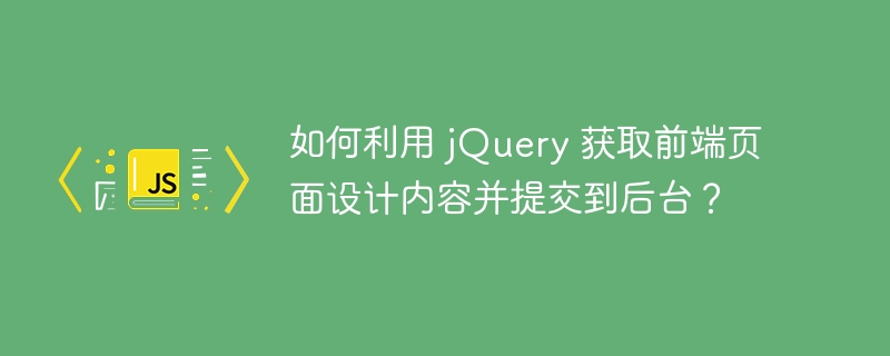 如何利用 jquery 获取前端页面设计内容并提交到后台？