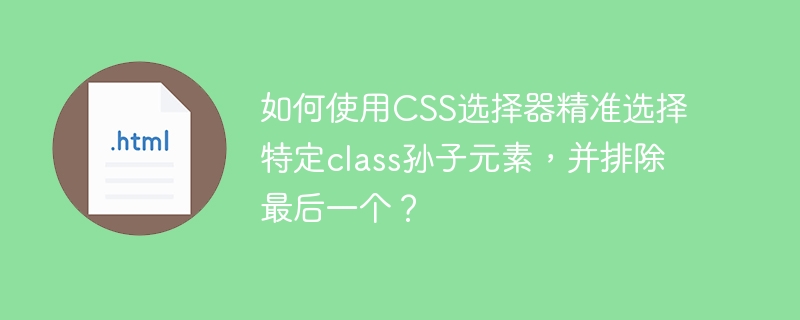 如何使用CSS选择器精准选择特定class孙子元素，并排除最后一个？
