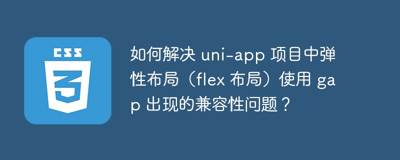 如何解决 uni-app 项目中弹性布局（flex 布局）使用 gap 出现的兼容性问题？