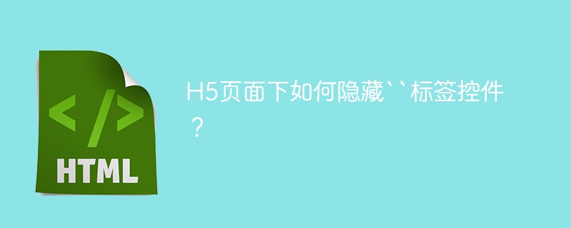 H5页面下如何隐藏``标签控件？ 
