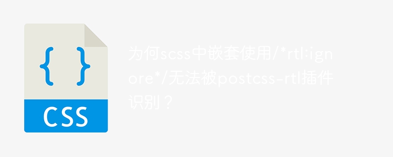 为何scss中嵌套使用/*rtl:ignore*/无法被postcss-rtl插件识别？