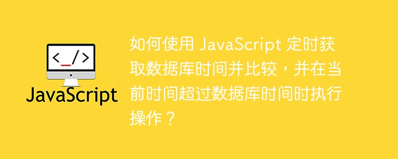 如何使用 javascript 定时获取数据库时间并比较，并在当前时间超过数据库时间时执行操作？