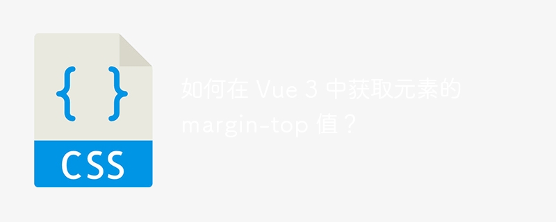 如何在 Vue 3 中获取元素的 margin-top 值？