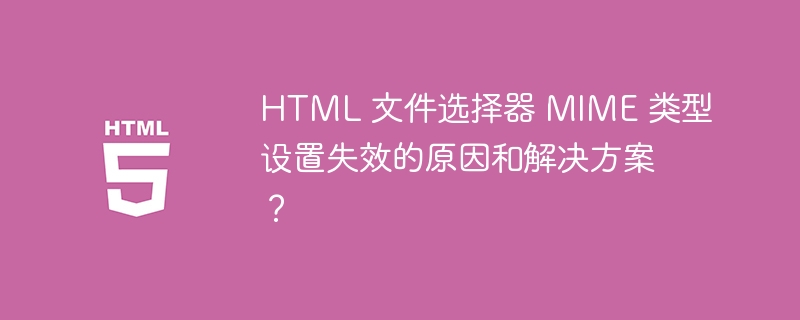 HTML 文件选择器 MIME 类型设置失效的原因和解决方案？