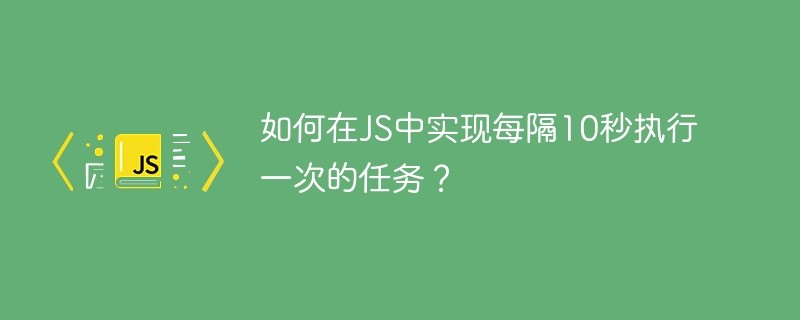 如何在js中实现每隔10秒执行一次的任务？