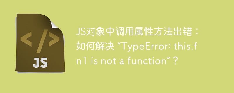 js对象中调用属性方法出错：如何解决 “typeerror: this.fn1 is not a function”？