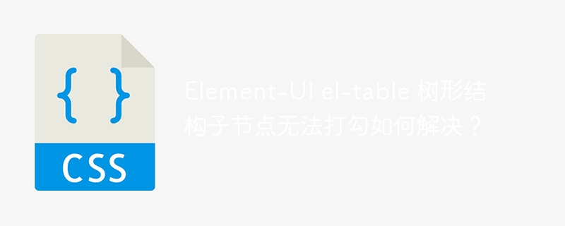 Element-UI el-table 树形结构子节点无法打勾如何解决？