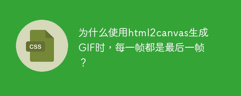 为什么使用html2canvas生成gif时，每一帧都是最后一帧？