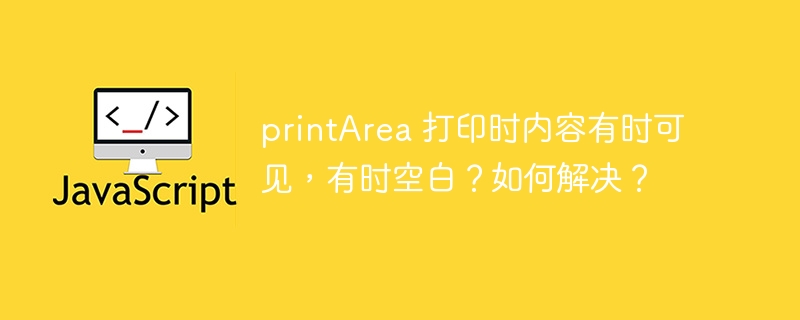 printarea 打印时内容有时可见，有时空白？如何解决？