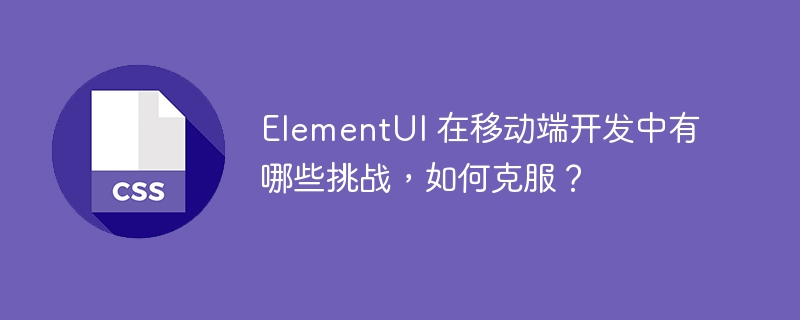 elementui 在移动端开发中有哪些挑战，如何克服？