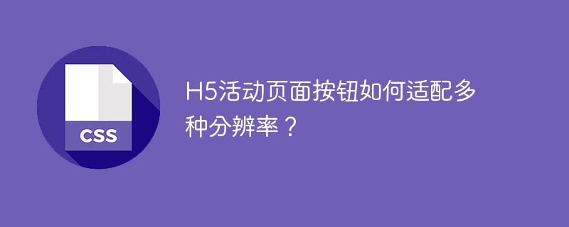 h5活动页面按钮如何适配多种分辨率？