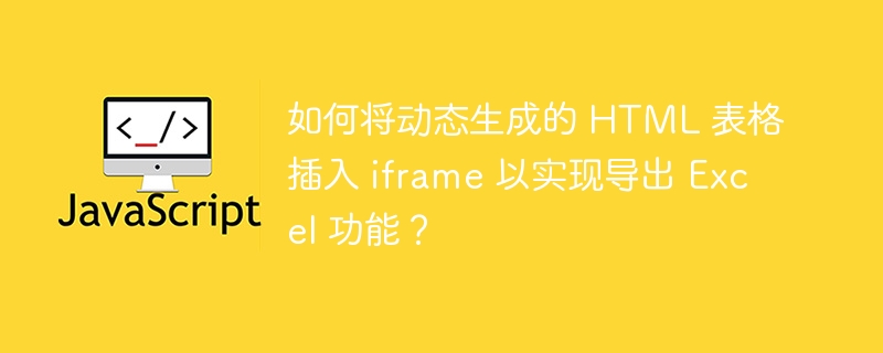 如何将动态生成的 HTML 表格插入 iframe 以实现导出 Excel 功能