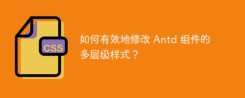 如何有效地修改 antd 组件的多层级样式？