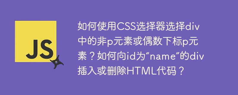 如何使用CSS选择器选择div中的非p元素或偶数下标p元素？如何向id为“nam
