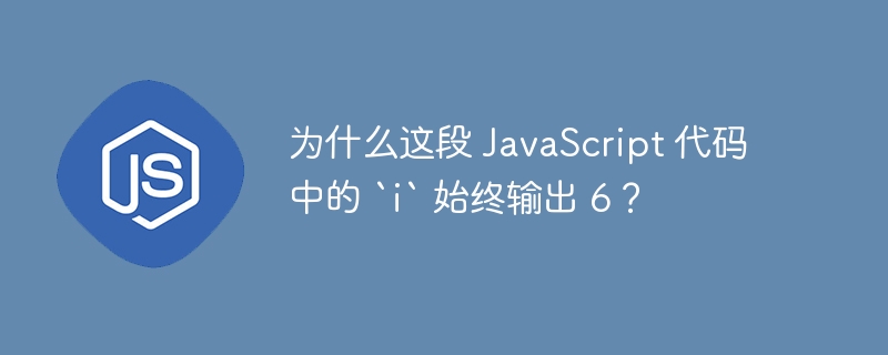 为什么这段 javascript 代码中的 `i` 始终输出 6？