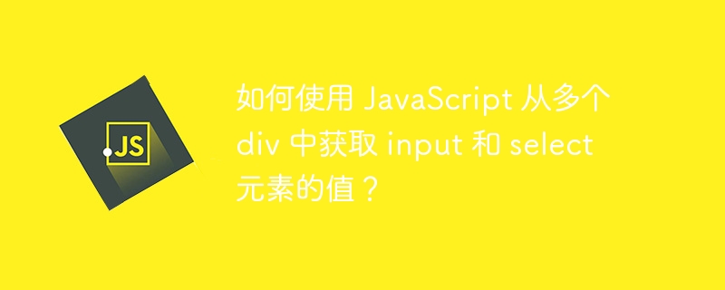 如何使用 javascript 从多个 div 中获取 input 和 select 元素的值？