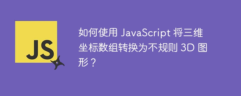 如何使用 javascript 将三维坐标数组转换为不规则 3d 图形？