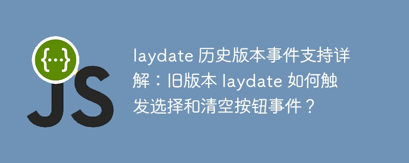 laydate 历史版本事件支持详解：旧版本 laydate 如何触发选择和清空