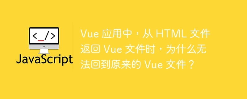 Vue 应用中，从 HTML 文件返回 Vue 文件时，为什么无法回到原来的 Vue 文件？