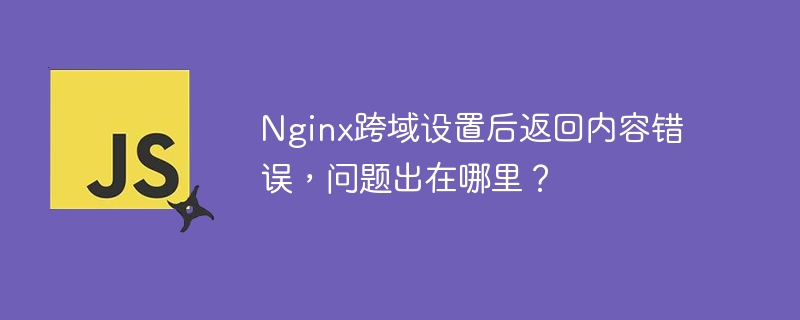 Nginx跨域设置后返回内容错误，问题出在哪里？