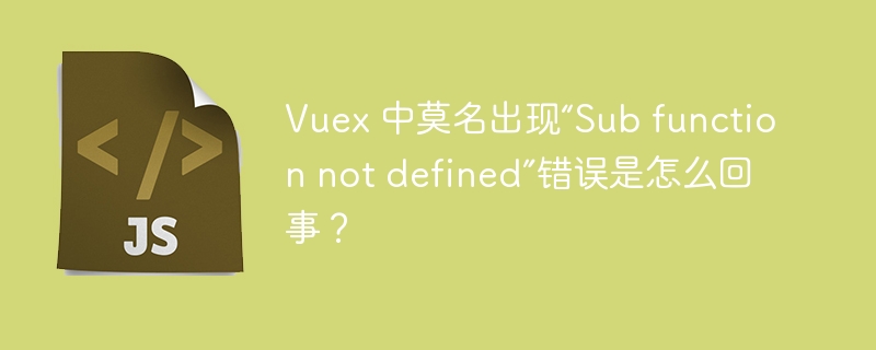 Vuex 中莫名出现“Sub function not defined”错误是怎么回事？