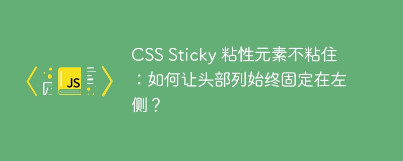 css sticky 粘性元素不粘住：如何让头部列始终固定在左侧？