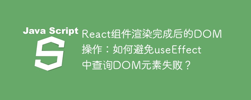 react组件渲染完成后的dom操作：如何避免useeffect中查询dom元素失败？