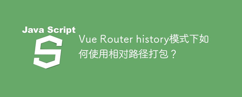 Vue Router history模式下如何使用相对路径打包？