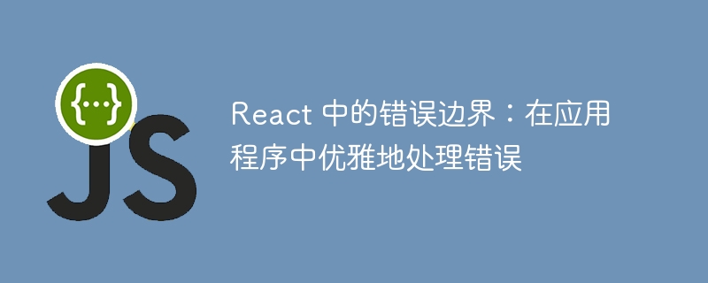 React 中的错误边界：在应用程序中优雅地处理错误