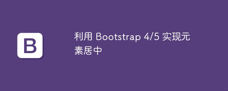 利用 Bootstrap 4/5 实现元素居中