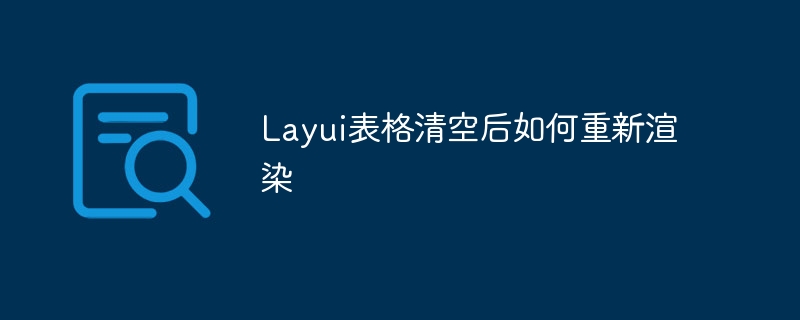 Layui表格清空后如何重新渲染