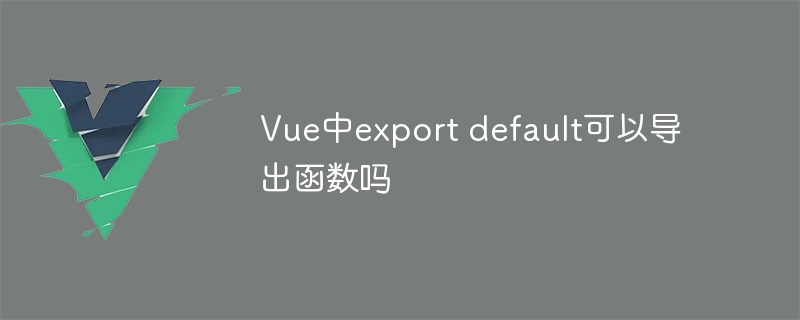 Vue中export default可以导出函数吗