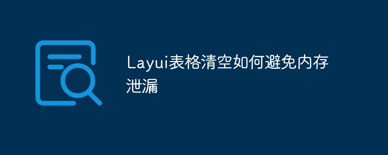 Layui表格清空如何避免内存泄漏