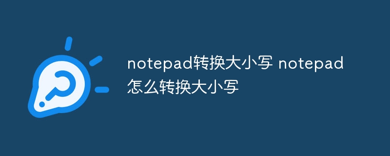 notepad转换大小写 notepad怎么转换大小写