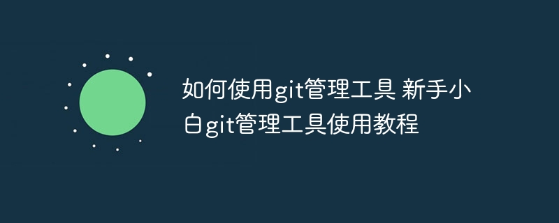 如何使用git管理工具 新手小白git管理工具使用教程