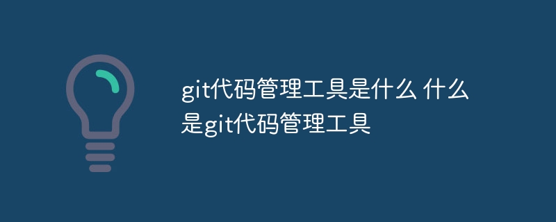 git代码管理工具是什么 什么是git代码管理工具