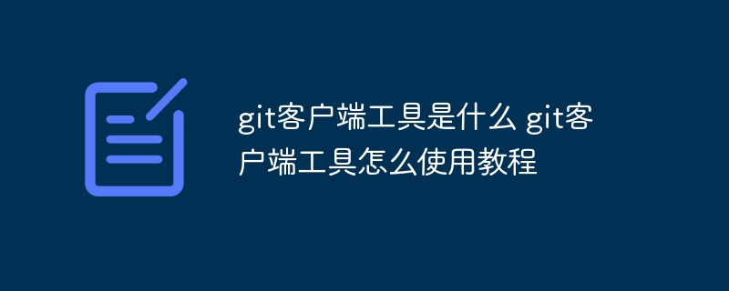 git客户端工具是什么 git客户端工具怎么使用教程